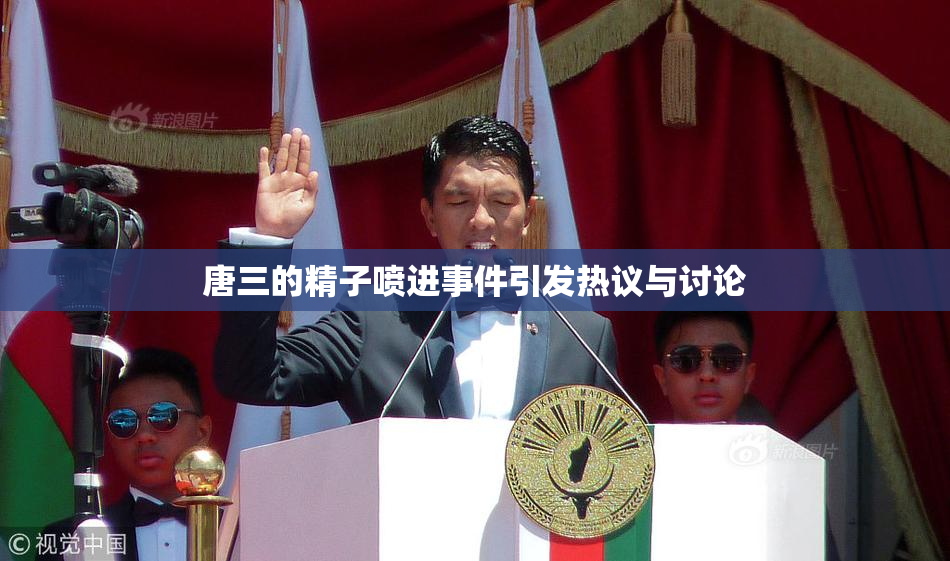 唐三的精子喷进事件引发热议与讨论
