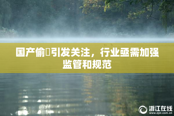 国产偷抇引发关注，行业亟需加强监管和规范