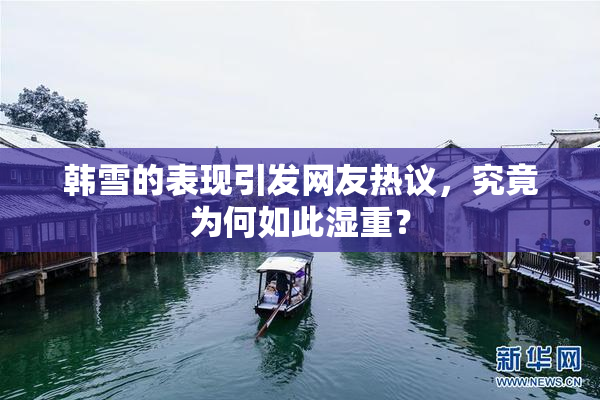 韩雪的表现引发网友热议，究竟为何如此湿重？