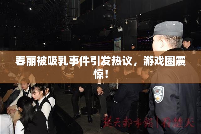 春丽被吸乳事件引发热议，游戏圈震惊！