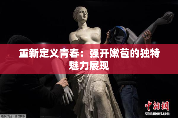 重新定义青春：强开嫩苞的独特魅力展现