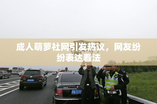 成人萌萝社网引发热议，网友纷纷表达看法