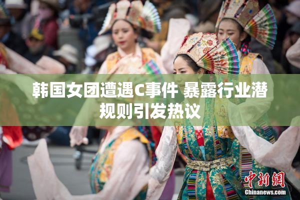 韩国女团遭遇C事件 暴露行业潜规则引发热议