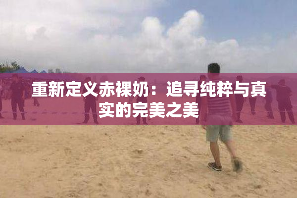 重新定义赤裸奶：追寻纯粹与真实的完美之美