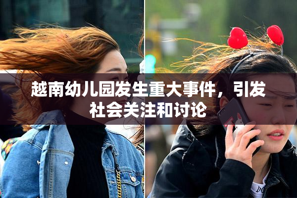 越南幼儿园发生重大事件，引发社会关注和讨论