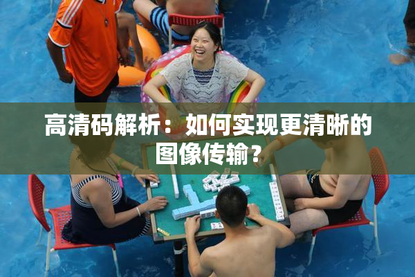 高清码解析：如何实现更清晰的图像传输？