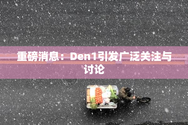 重磅消息：Den1引发广泛关注与讨论