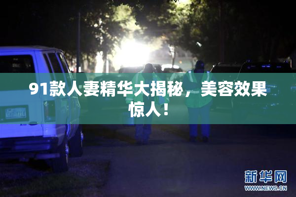 91款人妻精华大揭秘，美容效果惊人！