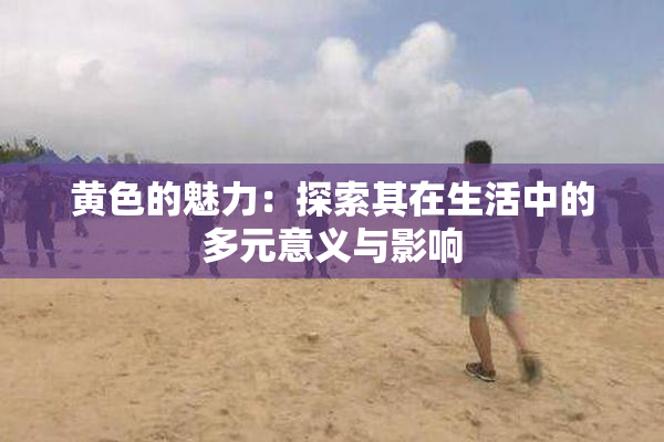 黄色的魅力：探索其在生活中的多元意义与影响