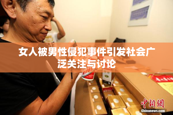 女人被男性侵犯事件引发社会广泛关注与讨论