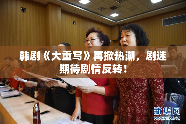 韩剧《大重写》再掀热潮，剧迷期待剧情反转！