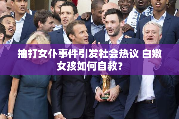 抽打女仆事件引发社会热议 白嫩女孩如何自救？