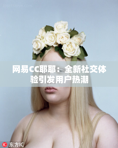 网易CC耶耶：全新社交体验引发用户热潮