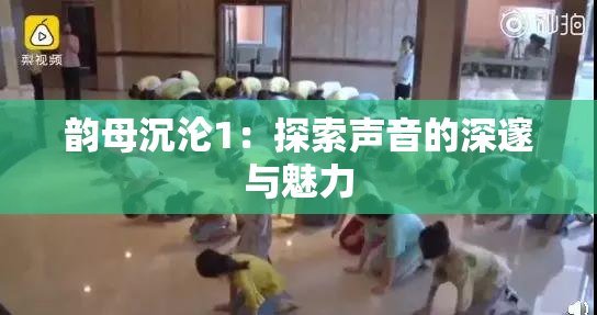 韵母沉沦1：探索声音的深邃与魅力
