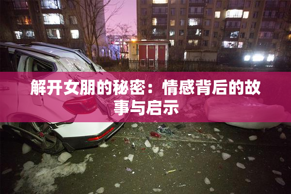解开女朋的秘密：情感背后的故事与启示