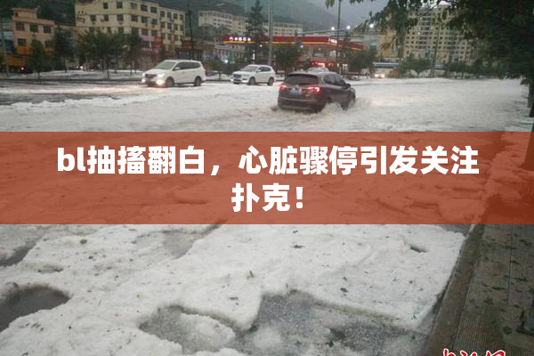 bl抽搐翻白，心脏骤停引发关注扑克！