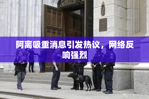 阿离吸重消息引发热议，网络反响强烈