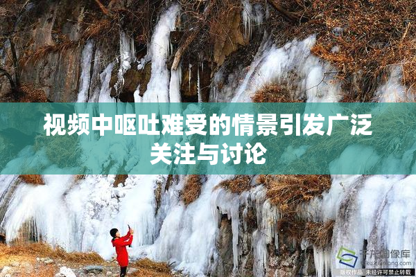 视频中呕吐难受的情景引发广泛关注与讨论