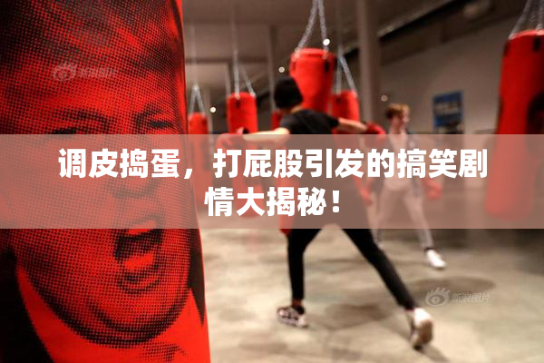 调皮捣蛋，打屁股引发的搞笑剧情大揭秘！