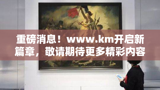 重磅消息！www.km开启新篇章，敬请期待更多精彩内容