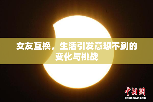 女友互换，生活引发意想不到的变化与挑战