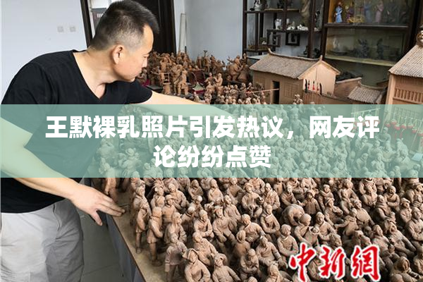 王默裸乳照片引发热议，网友评论纷纷点赞