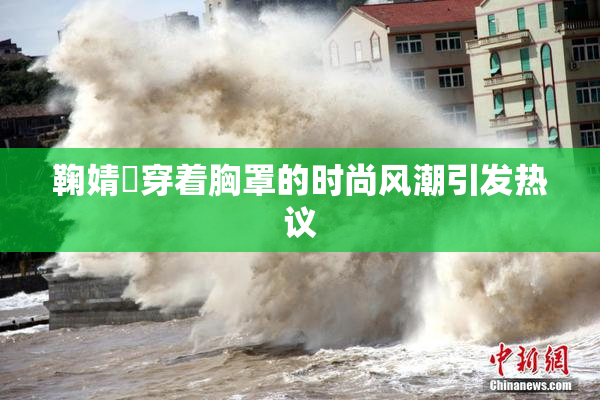 鞠婧祎穿着胸罩的时尚风潮引发热议