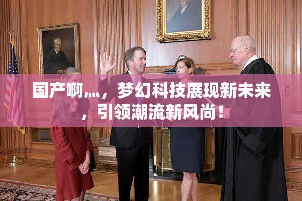 国产啊灬，梦幻科技展现新未来，引领潮流新风尚！