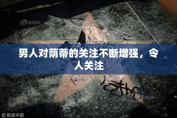 男人对荫蒂的关注不断增强，令人关注