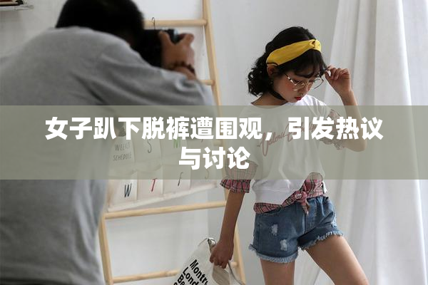 女子趴下脱裤遭围观，引发热议与讨论