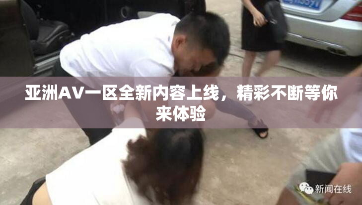 亚洲AV一区全新内容上线，精彩不断等你来体验