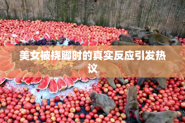 美女被挠脚时的真实反应引发热议