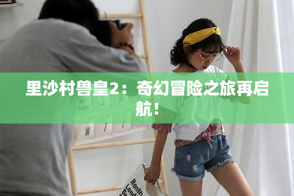 里沙村兽皇2：奇幻冒险之旅再启航！
