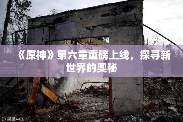 《原神》第六章重磅上线，探寻新世界的奥秘