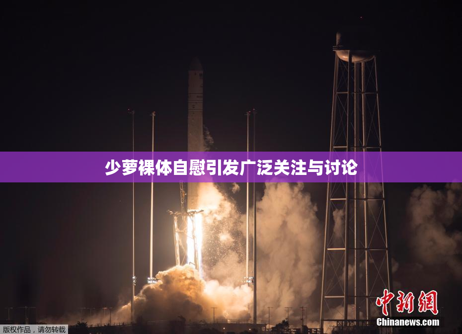 少萝裸体自慰引发广泛关注与讨论