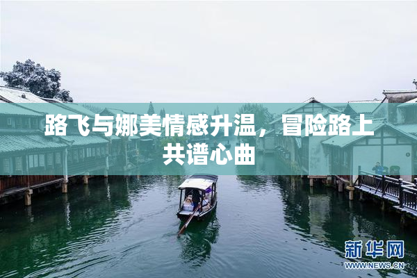 路飞与娜美情感升温，冒险路上共谱心曲