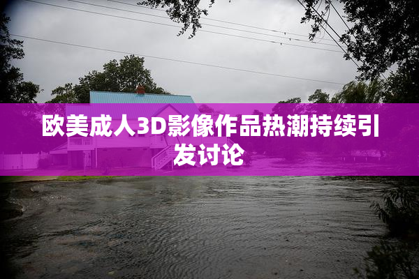 欧美成人3D影像作品热潮持续引发讨论