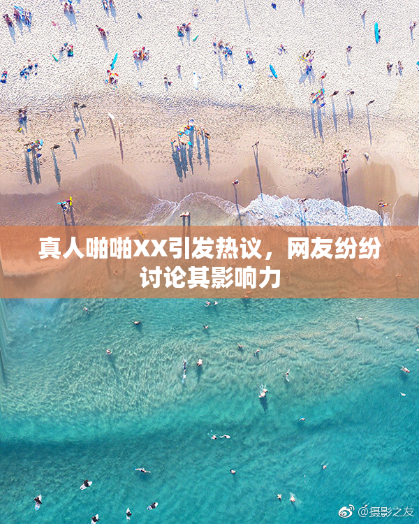 真人啪啪XX引发热议，网友纷纷讨论其影响力
