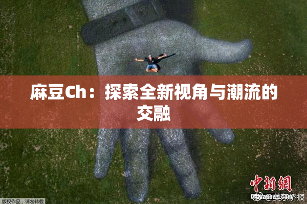 麻豆Ch：探索全新视角与潮流的交融
