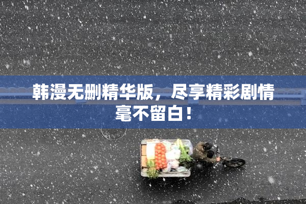 韩漫无删精华版，尽享精彩剧情毫不留白！