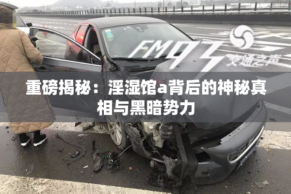 重磅揭秘：淫湿馆a背后的神秘真相与黑暗势力