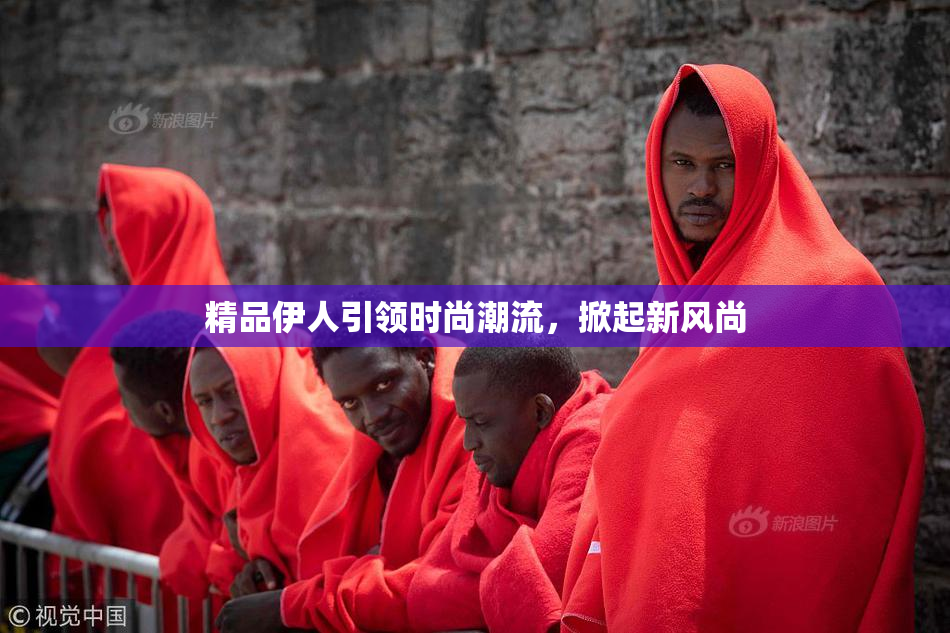 精品伊人引领时尚潮流，掀起新风尚
