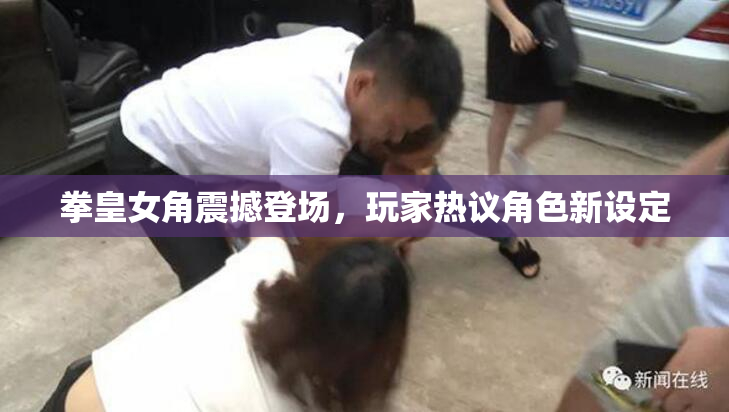 拳皇女角震撼登场，玩家热议角色新设定