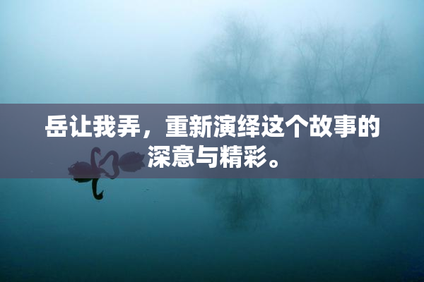 岳让我弄，重新演绎这个故事的深意与精彩。