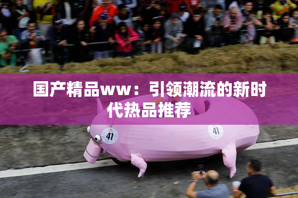 国产精品ww：引领潮流的新时代热品推荐
