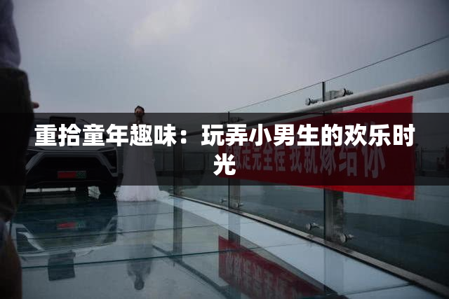 重拾童年趣味：玩弄小男生的欢乐时光
