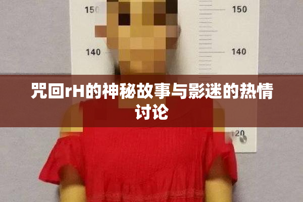 咒回rH的神秘故事与影迷的热情讨论