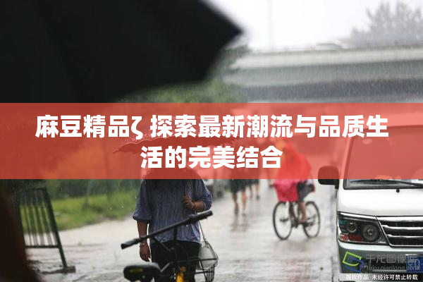 麻豆精品ζ 探索最新潮流与品质生活的完美结合