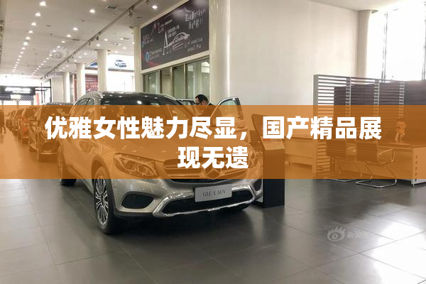 优雅女性魅力尽显，国产精品展现无遗