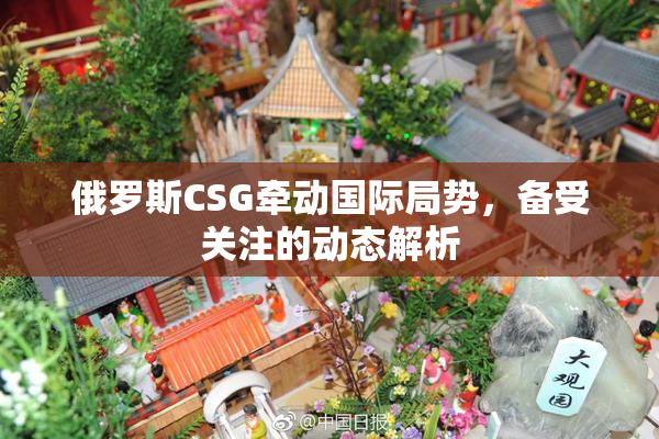 俄罗斯CSG牵动国际局势，备受关注的动态解析